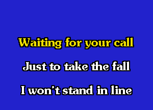 Waiting for your call

Just to take the fall

I won't stand in line