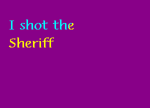 I shot the
Sheriff