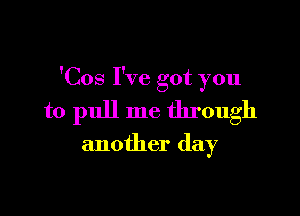 'Cos I've got you

to pull me through

another day