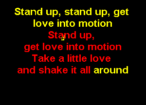 Stand up, stand up, get
love into motion
Stand up,
get love into motion
Take a little love
and shake it all around