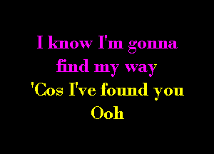 I know I'm gonna
find my way
'Cos I've found you

Ooh

g