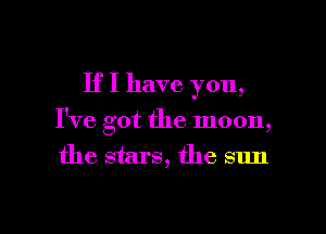 If I have you,

I've got the moon,
the stars, the sun