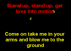 Stand up, stand up, get
love into motion

5

Come on take me in your
arms and blow me to the
ground
