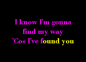 I know I'm gonna
find my way

'Cos I've found you

Q
