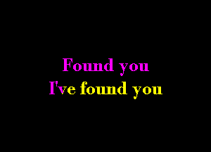 Found you

I've found you