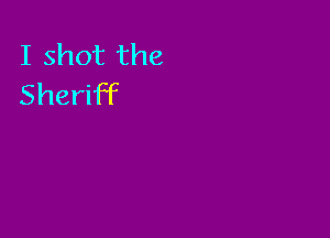 I shot the
Sheriff