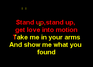 Stand up,stand up,
get love into motion

Take me in your arms
And show me what you
found