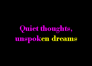 Quiet thoughts,

unspoken dreams