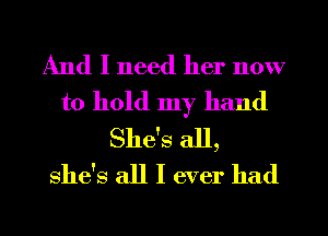 And I need her now
to hold my hand
She's all,
she's all I ever had