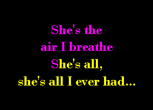 She's the

air I breathe

She's all,
She's all I ever had...