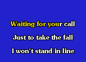 Waiting for your call

Just to take the fall

I won't stand in line