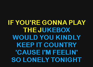 IF YOU'RE GONNA PLAY
THEJUKEBOX
WOULD YOU KINDLY
KEEP IT COUNTRY
'CAUSE I'M FEELIN'
SO LONELY TONIGHT