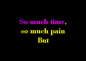 So much time,

so much pain
But