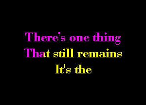 There's one thing
That still remains

It's the

g