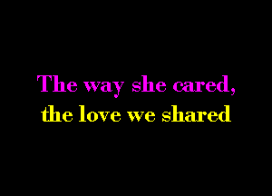 The way she cared,

the love we shared