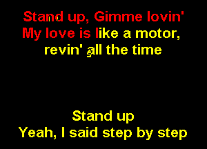 Stand up, Gimme lovin'
My love is like a motor,
revin' gill the time

Stand up
Yeah, I said step by step