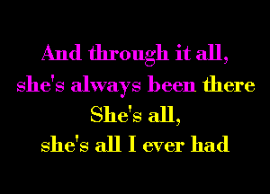 And through it all,
She's always been there
She's all,

She's all I ever had