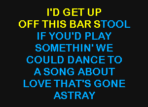 I'D GET UP
OFF THIS BAR STOOL
IF YOU'D PLAY
SOMETHIN' WE
COULD DANCETO
A SONG ABOUT
LOVE THAT'S GONE
ASTRAY