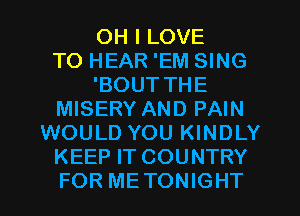 OH I LOVE
TO HEAR 'EM SING
'BOUT THE
MISERY AND PAIN
WOULD YOU KINDLY
KEEP IT COUNTRY
FOR METONIGHT