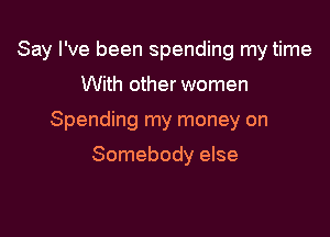 Say I've been spending my time

With other women

Spending my money on

Somebody else