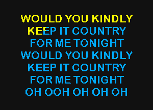 WOULD YOU KINDLY
KEEP IT COUNTRY
FOR METONIGHT

WOULD YOU KINDLY
KEEP IT COUNTRY
FOR METONIGHT
OH OOH OH OH OH