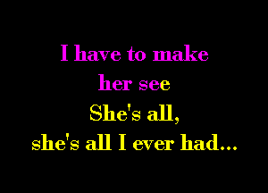 I have to make
her see

She's all,
She's all I ever had...