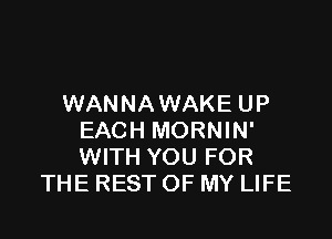 WANNAWAKE UP

EACH MORNIN'
WITH YOU FOR
THE REST OF MY LIFE