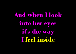 And When I look

into her eyes

it's the way
I feel inside