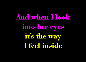 And When I look

into her eyes

it's the way
I feel inside