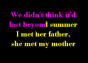 We didn't think it'd
last beyond summer
I met her father,
She met my mother