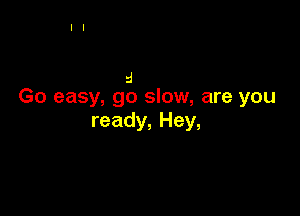 a
Go easy, go slow, are you

ready, Hey,