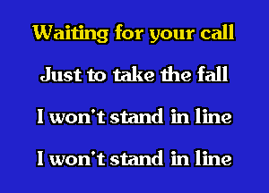 Waiting for your call
Just to take the fall
I won't stand in line

I won't stand in line