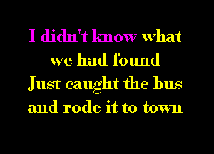 I didn't know what
we had found
Just caught the bus
and rode it to town
