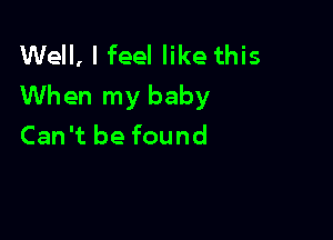 Well, I feel like this
When my baby

Can't be found