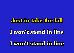 Just to take the fall

I won't stand in line

I won't stand in line