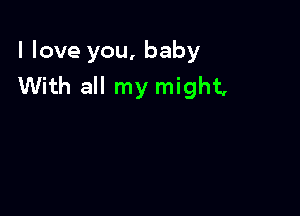 I love you, baby
With all my might,