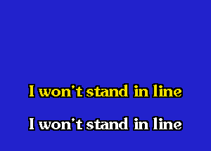 I won't stand in line

lwon't stand in line