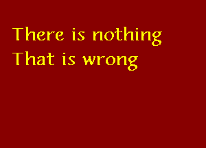 There is nothing
That is wrong
