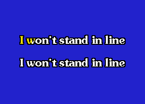 I won't stand in line

I won't stand in line