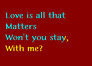 Love is all that
Matters

Won't you stay,
With me?