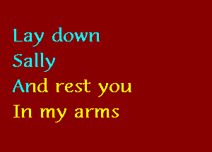 Lay down
Sally

And rest you
In my arms