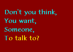 Don't you think,
You want,

Someone,
To talk to?