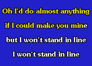 0h I'd do almost anything

if I could make you mine
but I won't stand in line

I won't stand in line