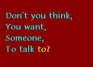 Don't you think,
You want,

Someone,
To talk to?