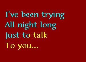 I've been trying
All night long

Just to talk
To you...