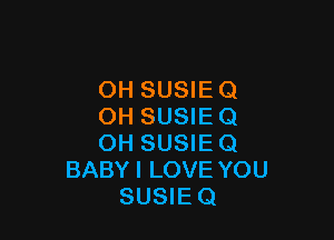 OH SUSIE 0
OH SUSIE Q

OH SUSIE Q
BABYI LOVE YOU
SUSIEQ