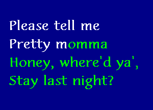 Please tell me
Pretty momma

Honey, where'd ya',
Stay last night?