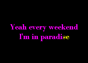 Yeah every weekend

I'm in paradise