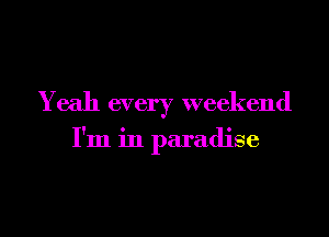 Yeah every weekend

I'm in paradise