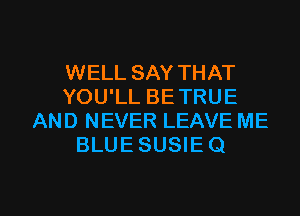 WELL SAY THAT
YOU'LL BETRUE
AND NEVER LEAVE ME
BLUE SUSIE Q

g